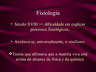Fisiologia
 • Século XVIII >> dificuldade em explicar
           processos fisiológicos;

 • Aceitava-se, universalmente, o vitalismo:

Teoria que afirmava que a matéria viva está
  acima do alcance da física e da química
 