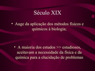 Século XIX
• Auge da aplicação dos métodos físicos e
           químicos à biologia;



 • A maioria dos estudos >> estudiosos,
   aceitavam a necessidade da física e da
  química para a elucidação de problemas
 
