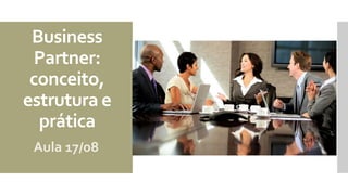 Business
Partner:
conceito,
estrutura e
prática
Aula 17/08
 