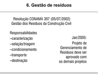 Jan/2005:
Projeto de
Gerenciamento de
Resíduos deve ser
aprovado com
os demais projetos
Responsabilidades
–caracterização
–selação/triagem
–condicionamento
–transporte
–destinação
Resolução CONAMA 307 (05/07/2002)
Gestão dos Resíduos da Construção Civil
6. Gestão de resíduos
 