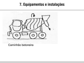 Caminhão betoneira
7. Equipamentos e instalações
 