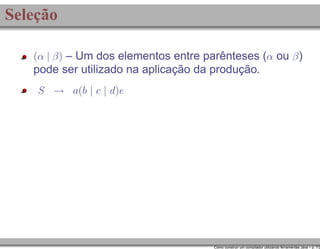 Seleção
(α | β) – Um dos elementos entre parênteses (α ou β )

pode ser utilizado na aplicação da produção.
S → a(b | c | d)e

Como construir um compilador utilizando ferramentas Java – p. 7/2

 