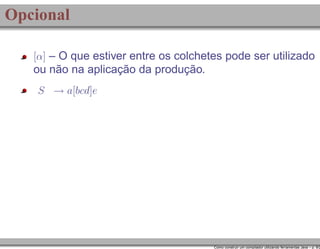 Opcional
[α] – O que estiver entre os colchetes pode ser utilizado

ou não na aplicação da produção.
S → a[bcd]e

Como construir um compilador utilizando ferramentas Java – p. 9/2

 
