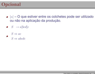 Opcional
[α] – O que estiver entre os colchetes pode ser utilizado

ou não na aplicação da produção.
S → a[bcd]e
S ⇒ ae
S ⇒ abcde

Como construir um compilador utilizando ferramentas Java – p. 9/2

 