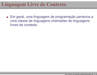 Linguagem Livre de Contexto
Em geral, uma linguagem de programação pertence a
uma classe de linguagens chamadas de linguagens
livres de contexto.

Como construir um compilador utilizando ferramentas Java – p. 2/2

 