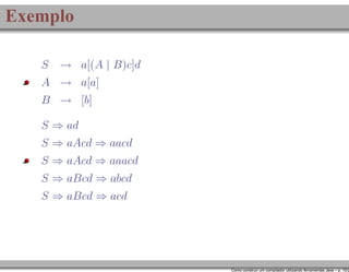 Exemplo
S

→ a[(A | B)c]d

A → a[a]
B → [b]
S ⇒ ad
S ⇒ aAcd ⇒ aacd
S ⇒ aAcd ⇒ aaacd
S ⇒ aBcd ⇒ abcd
S ⇒ aBcd ⇒ acd

Como construir um compilador utilizando ferramentas Java – p. 10/2

 