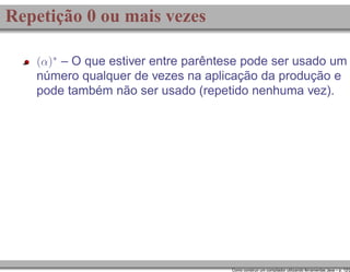 Repetição 0 ou mais vezes
(α)∗ – O que estiver entre parêntese pode ser usado um

número qualquer de vezes na aplicação da produção e
pode também não ser usado (repetido nenhuma vez).

Como construir um compilador utilizando ferramentas Java – p. 12/2

 