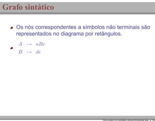 Grafo sintático
Os nós correspondentes a símbolos não terminais são
representados no diagrama por retângulos.
A → aBc
B → de

Como construir um compilador utilizando ferramentas Java – p. 18/2

 