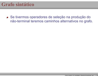 Grafo sintático
Se tivermos operadores de seleção na produção do
não-terminal teremos caminhos alternativos no grafo.

Como construir um compilador utilizando ferramentas Java – p. 19/2

 