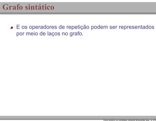 Grafo sintático
E os operadores de repetição podem ser representados
por meio de laços no grafo.

Como construir um compilador utilizando ferramentas Java – p. 21/2

 