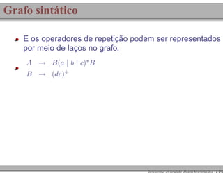 Grafo sintático
E os operadores de repetição podem ser representados
por meio de laços no grafo.
A → B(a | b | c)∗ B
B → (de)+

Como construir um compilador utilizando ferramentas Java – p. 21/2

 
