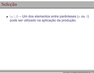 Seleção
(α | β) – Um dos elementos entre parênteses (α ou β )

pode ser utilizado na aplicação da produção.

Como construir um compilador utilizando ferramentas Java – p. 7/2

 