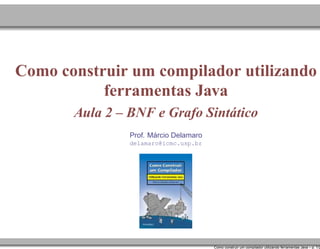 Como construir um compilador utilizando
ferramentas Java
Aula 2 – BNF e Grafo Sintático
´
Prof. Marcio Delamaro
delamaro@icmc.usp.br

Como construir um compilador utilizando ferramentas Java – p. 1/2

 