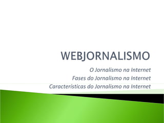 O Jornalismo na Internet
Fases do Jornalismo na Internet
Características do Jornalismo na Internet
 