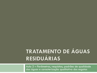 TRATAMENTO DE ÁGUAS
RESIDUÁRIAS
Aula 2 – Parâmetros, requisitos, padrões de qualidade
das águas e caracterização qualitativa dos esgotos

 