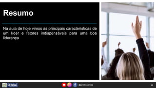 Resumo
Na aula de hoje vimos as principais características de
um líder e fatores indispensáveis para uma boa
liderança
@professorcbs 10
 
