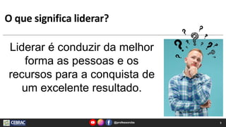 O que significa liderar?
Liderar é conduzir da melhor
forma as pessoas e os
recursos para a conquista de
um excelente resultado.
@professorcbs 5
 