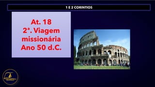 1 E 2 CORINTIOS
At. 18
2ª. Viagem
missionária
Ano 50 d.C.
 