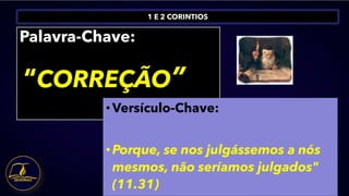 1 E 2 CORINTIOS
Palavra-Chave:
“CORREÇÃO”
• Versículo-Chave:
• Porque, se nos julgássemos a nós
mesmos, não seríamos julgados"
(11.31)
 