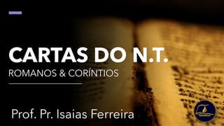 CARTAS DO N.T.
ROMANOS & CORÍNTIOS
Prof. Pr. Isaias Ferreira
 
