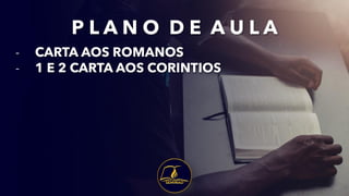 - CARTA AOS ROMANOS
- 1 E 2 CARTA AOS CORINTIOS
P L A N O D E A U L A
 