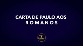 CARTA DE PAULO AOS
R O M A N O S
 