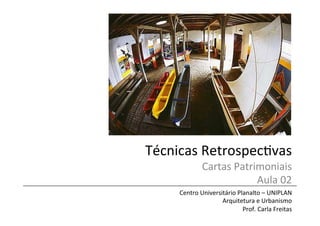 Técnicas	
  Retrospec/vas	
  
Cartas	
  Patrimoniais	
  
Aula	
  02	
  
Centro	
  Universitário	
  Planalto	
  –	
  UNIPLAN	
  
Arquitetura	
  e	
  Urbanismo	
  
Prof.	
  Carla	
  Freitas	
  
 