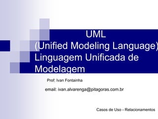UML
(Unified Modeling Language)
Linguagem Unificada de
Modelagem
Prof: Ivan Fontainha
Casos de Uso - Relacionamentos
email: ivan.alvarenga@pitagoras.com.br
 