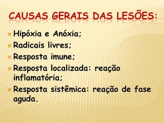 CAUSAS GERAIS DAS LESÕES: 
Hipóxia e Anóxia; 
Radicais livres; 
Resposta imune; 
Resposta localizada: reação inflamatória; 
Resposta sistêmica: reação de fase aguda.  