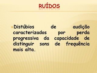 RUÍDOS 
Distúbios de audição caracterizados por perda progressiva da capacidade de distinguir sons de frequência mais alta.  