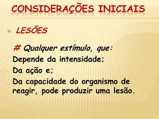 CONSIDERAÇÕES INICIAIS 
 LESÕES 
# Qualquer estímulo, que: 
-Depende da intensidade; 
-Da ação e; 
-Da capacidade do organismo de reagir, pode produzir uma lesão.  