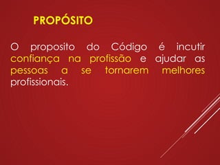 PROPÓSITO
O proposito do Código é incutir
confiança na profissão e ajudar as
pessoas a se tornarem melhores
profissionais.
 