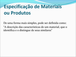 Especificação de Materiais 
ou Produtos 
De uma forma mais simples, pode ser definida como: 
“A descrição das características de um material, que o 
identifica e o distingue de seus similares” 
 