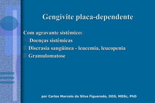 por Carlos Marcelo da Silva Figueredo, DDS, MDSc, PhD
Gengivite placaGengivite placa--dependentedependente
Com agravante sistêmico:Com agravante sistêmico:
DoenDoençças sistêmicasas sistêmicas
 Discrasia sangDiscrasia sangüíüíneanea -- leucemia, leucopenialeucemia, leucopenia
 GramulomatoseGramulomatose
 