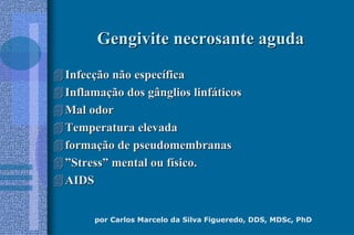 por Carlos Marcelo da Silva Figueredo, DDS, MDSc, PhD
Gengivite necrosante agudaGengivite necrosante aguda
InfecInfecçção não especão não especííficafica
InflamaInflamaçção dos gânglios linfão dos gânglios linfááticosticos
Mal odorMal odor
Temperatura elevadaTemperatura elevada
formaformaçção de pseudomembranasão de pseudomembranas
””StressStress”” mental ou fmental ou fíísico.sico.
AIDSAIDS
 