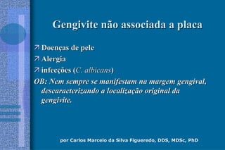 por Carlos Marcelo da Silva Figueredo, DDS, MDSc, PhD
Gengivite não associada a placaGengivite não associada a placa
 DoenDoençças de peleas de pele
 AlergiaAlergia
 infecinfecçções (ões (C. albicansC. albicans))
OB: Nem sempre se manifestam na margem gengival,OB: Nem sempre se manifestam na margem gengival,
descaracterizando a localizadescaracterizando a localizaçção original daão original da
gengivite.gengivite.
 