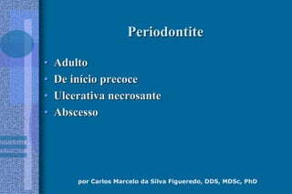 por Carlos Marcelo da Silva Figueredo, DDS, MDSc, PhD
PeriodontitePeriodontite
•• AdultoAdulto
•• De inDe iníício precocecio precoce
•• Ulcerativa necrosanteUlcerativa necrosante
•• AbscessoAbscesso
 