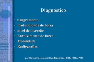 por Carlos Marcelo da Silva Figueredo, DDS, MDSc, PhD
DiagnDiagnóósticostico
•• SangramentoSangramento
•• Profundidade de bolsaProfundidade de bolsa
•• nníível de inservel de inserççãoão
•• Envolvimento de furcaEnvolvimento de furca
•• MobilidadeMobilidade
•• RadiografiasRadiografias
 