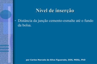 por Carlos Marcelo da Silva Figueredo, DDS, MDSc, PhD
NNíível de inservel de inserççãoão
• Distância da junção cemento-esmalte até o fundo
da bolsa.
 