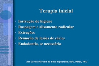 por Carlos Marcelo da Silva Figueredo, DDS, MDSc, PhD
Terapia inicialTerapia inicial
•• InstruInstruçção de higieneão de higiene
•• Raspagem e alisamento radicularRaspagem e alisamento radicular
•• ExtraExtraççõesões
•• RemoRemoçção de lesões de cão de lesões de cááriesries
•• Endodontia, se necessEndodontia, se necessááriorio
 