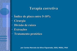 por Carlos Marcelo da Silva Figueredo, DDS, MDSc, PhD
Terapia corretivaTerapia corretiva
•• ÍÍndice de placa entre 5ndice de placa entre 5--10%10%
•• CirurgiaCirurgia
•• Divisão de raDivisão de raíízeszes
•• ExtraExtraççõesões
•• Tratamento protTratamento protééticotico
 