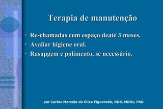 por Carlos Marcelo da Silva Figueredo, DDS, MDSc, PhD
Terapia de manutenTerapia de manutenççãoão
•• ReRe--chamadas com espachamadas com espaçço deato deatéé 3 meses.3 meses.
•• Avaliar higiene oral.Avaliar higiene oral.
•• Rasapgem e polimento, se necessRasapgem e polimento, se necessáário.rio.
 