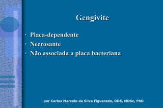 por Carlos Marcelo da Silva Figueredo, DDS, MDSc, PhD
GengiviteGengivite
•• PlacaPlaca--dependentedependente
•• NecrosanteNecrosante
•• Não associada a placa bacterianaNão associada a placa bacteriana
 