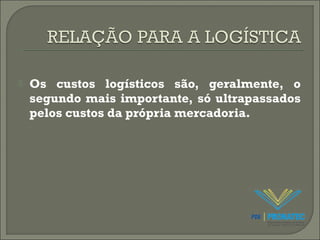  Os custos logísticos são, geralmente, o 
segundo mais importante, só ultrapassados 
pelos custos da própria mercadoria. 
 