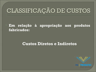  Em relação à apropriação aos produtos 
fabricados: 
Custos Diretos e Indiretos 
 