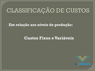  Em relação aos níveis de produção: 
Custos Fixos e Variáveis 
 