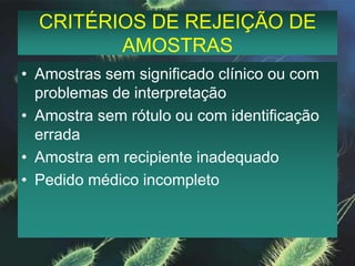 CRITÉRIOS DE REJEIÇÃO DE AMOSTRASAmostras sem significado clínico ou com problemas de interpretaçãoAmostra sem rótulo ou com identificação erradaAmostra em recipiente inadequadoPedido médico incompleto