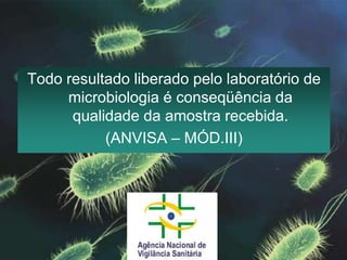 Todo resultado liberado pelo laboratório de microbiologia é conseqüência da qualidade da amostra recebida. (ANVISA – MÓD.III)