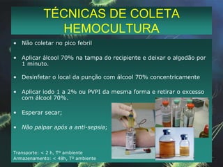RECOMENDAÇÕESPunções arteriais não trazem benefícios na recuperação dos microrganismos quando comparadas com punções venosas.Não se recomenda a troca de agulhas entre a punção de coleta e distribuição do sangue no frasco de hemocultura.