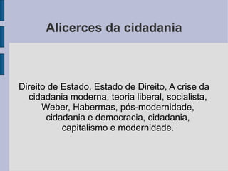 Alicerces da cidadania



Direito de Estado, Estado de Direito, A crise da
  cidadania moderna, teoria liberal, socialista,
      Weber, Habermas, pós-modernidade,
       cidadania e democracia, cidadania,
           capitalismo e modernidade.
 